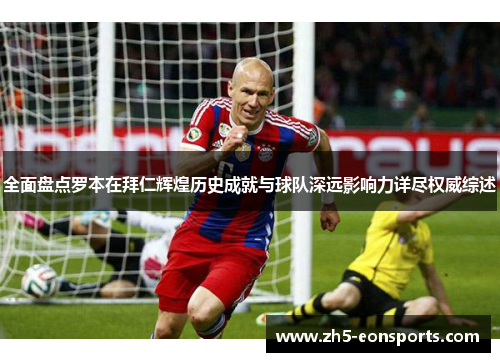 全面盘点罗本在拜仁辉煌历史成就与球队深远影响力详尽权威综述