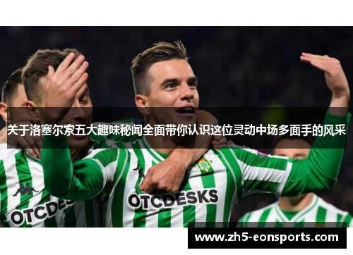 关于洛塞尔索五大趣味秘闻全面带你认识这位灵动中场多面手的风采 关于洛塞尔索五大趣味秘闻全面带你认识这位灵动中场多面手的风采